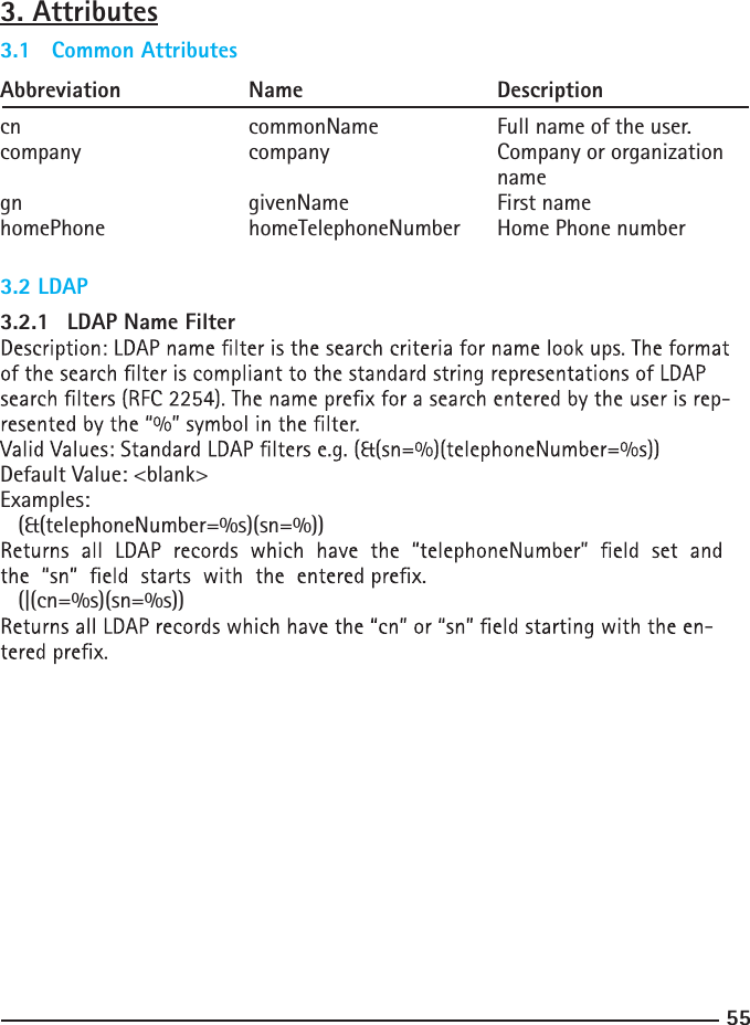 553. Attributes3.2 LDAP3.1   Common AttributesAbbreviation   Name   Descriptioncn      commonName    Full name of the user.company     company     Company or organization          namegn   givenName  First namehomePhone    homeTelephoneNumber  Home Phone number3.2.1  LDAP Name Filter-Default Value: &lt;blank&gt;Examples:  (&amp;(telephoneNumber=%s)(sn=%))  (|(cn=%s)(sn=%s))-