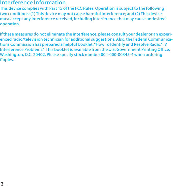 3       complaint to the Commission pursuant to procedures set forth in Subpart E of Part 68,        FCC Rules and Regulations.       The telephone company may make changes in its communications facilities, equipment,        operations or procedures where such action is required in the operation of its business       and not inconsistent with FCC Rules and Regulations. If these changes are expected to        affect the use or performance of your telephone equipment, the telephone company       must give you adequate notice, in writing, to allow you to maintain uninterrupted        Service.Interference InformationThis device complies with Part 15 of the FCC Rules. Operation is subject to the following two conditions: (1) This device may not cause harmful interference; and (2) This devicemust accept any interference received, including interference that may cause undesired operation. If these measures do not eliminate the interference, please consult your dealer or an experi-enced radio/television technician for additional suggestions. Also, the Federal Communica-tions Commission has prepared a helpful booklet, “How To Identify and Resolve Radio/TV Interference Problems.”  This booklet is available from the U.S. Government Printing Office,Washington, D.C. 20402. Please specify stock number 004-000-00345-4 when ordering Copies.