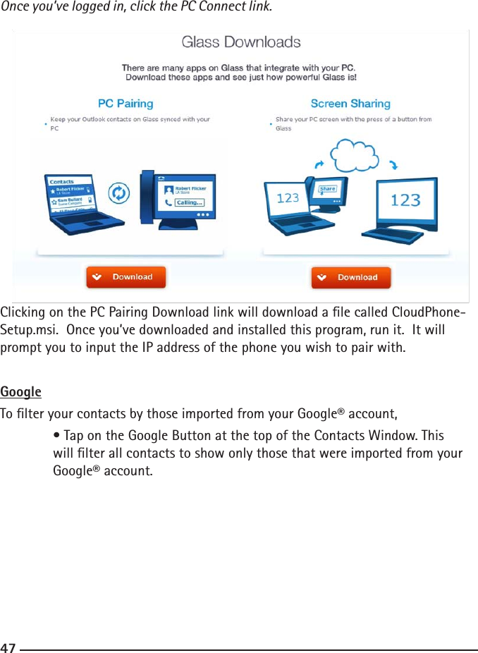 464747Once you’ve logged in, click the PC Connect link.  Clicking on the PC Pairing Download link will download a le called CloudPhone-Setup.msi.  Once you’ve downloaded and installed this program, run it.  It will prompt you to input the IP address of the phone you wish to pair with.   GoogleTo lter your contacts by those imported from your Google® account,  • Tap on the Google Button at the top of the Contacts Window. This   will lter all contacts to show only those that were imported from your      Google® account.