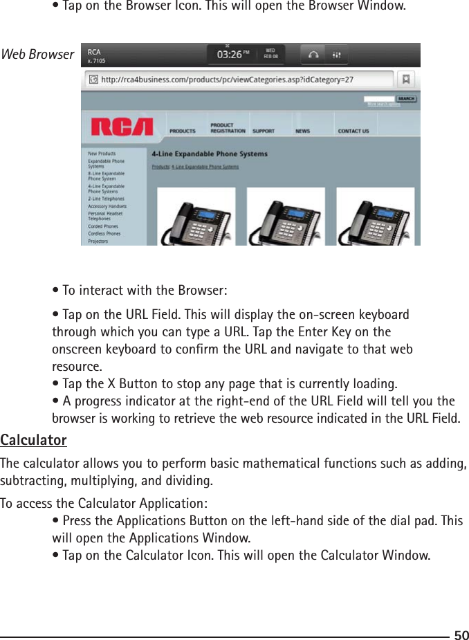 5051  • Tap on the Browser Icon. This will open the Browser Window.Web Browser  • To interact with the Browser:  • Tap on the URL Field. This will display the on-screen keyboard  through which you can type a URL. Tap the Enter Key on the   onscreen keyboard to conrm the URL and navigate to that web      resource. • Tap the X Button to stop any page that is currently loading.  • A progress indicator at the right-end of the URL Field will tell you the  browser is working to retrieve the web resource indicated in the URL Field.CalculatorThe calculator allows you to perform basic mathematical functions such as adding, subtracting, multiplying, and dividing.To access the Calculator Application:  • Press the Applications Button on the left-hand side of the dial pad. This    will open the Applications Window.  • Tap on the Calculator Icon. This will open the Calculator Window.