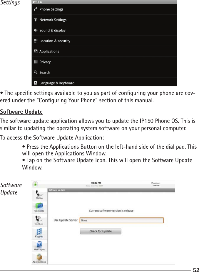 5253Settings• The specic settings available to you as part of conguring your phone are cov-ered under the “Conguring Your Phone” section of this manual. Software UpdateThe software update application allows you to update the IP150 Phone OS. This is similar to updating the operating system software on your personal computer.To access the Software Update Application:  • Press the Applications Button on the left-hand side of the dial pad. This    will open the Applications Window.  • Tap on the Software Update Icon. This will open the Software Update      Window.SoftwareUpdate