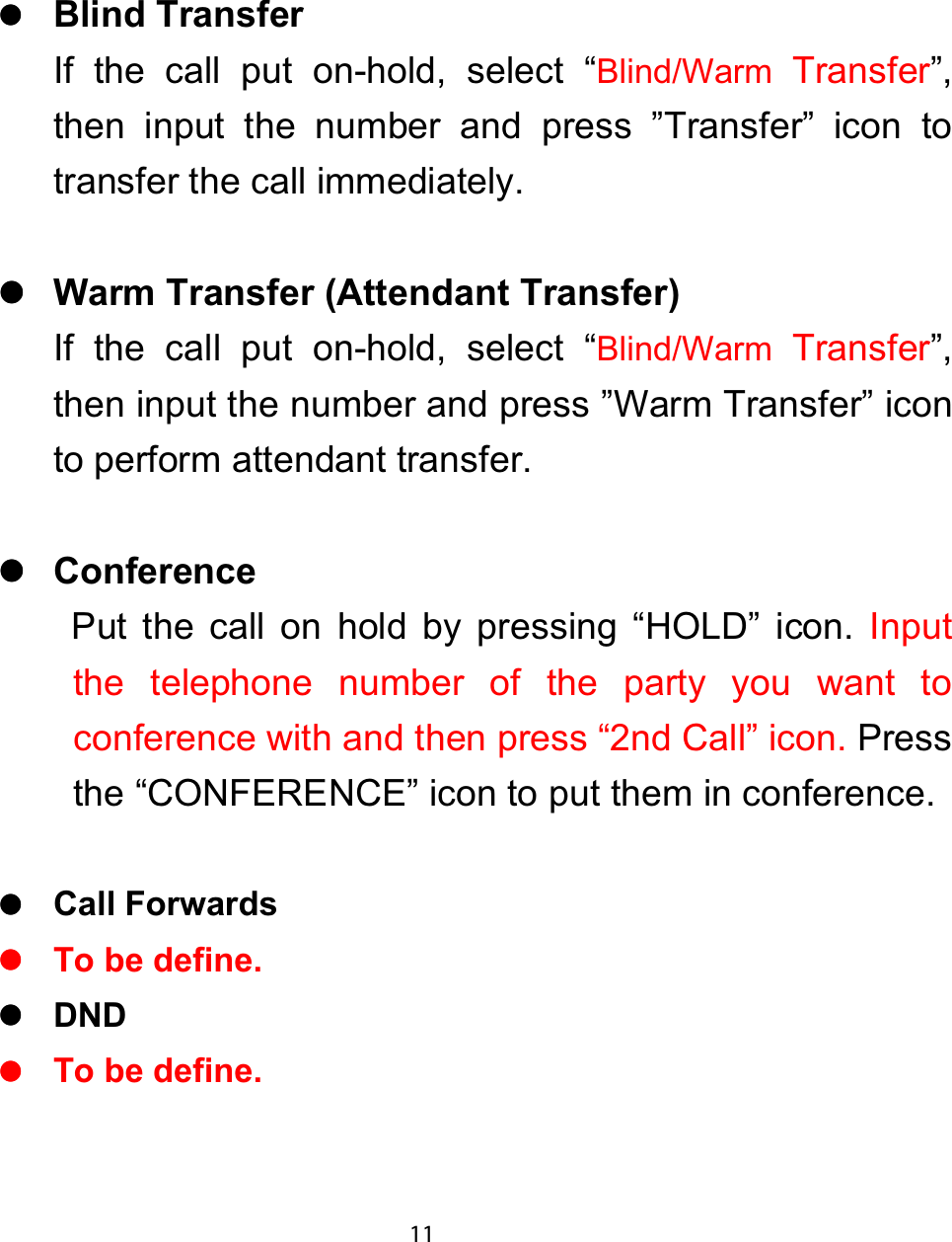 zzzz%OLQG 7UDQVIHUIf the call put on-hold, select “Blind/WarmTransfer”,then input the number and press ”Transfer” icon totransfer the call immediately.zzzz:DUP 7UDQVIHU $WWHQGDQW 7UDQVIHUIf the call put on-hold, select “Blind/WarmTransfer”,then input the number and press ”Warm Transfer” iconto perform attendant transfer.zzzz&amp;RQIHUHQFHPut the call on hold by pressing “HOLD” icon. Inputthe telephone number of the party you want toconference with and then press “2nd Call” icon. Pressthe “CONFERENCE” icon to put them in conference.zzzz&amp;DOO )RUZDUGVzzzz7R EH GHILQHzzzz&apos;1&apos;zzzz7R EH GHILQH