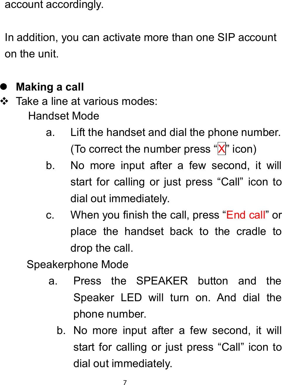 account accordingly.In addition, you can activate more than one SIP accounton the unit.zzzz0DNLQJ D FDOOTake a line at various modes:Handset Modea. Lift the handset and dial the phone number.(To correct the number press “X” icon)b. No more input after a few second, it willstart for calling or just press “Call” icon todial out immediately.c. When you finish the call, press “End call”orplace the handset back to the cradle todrop the call.Speakerphone Modea. Press the SPEAKER button and theSpeaker LED will turn on. And dial thephone number.b. No more input after a few second, it willstart for calling or just press “Call” icon todial out immediately.