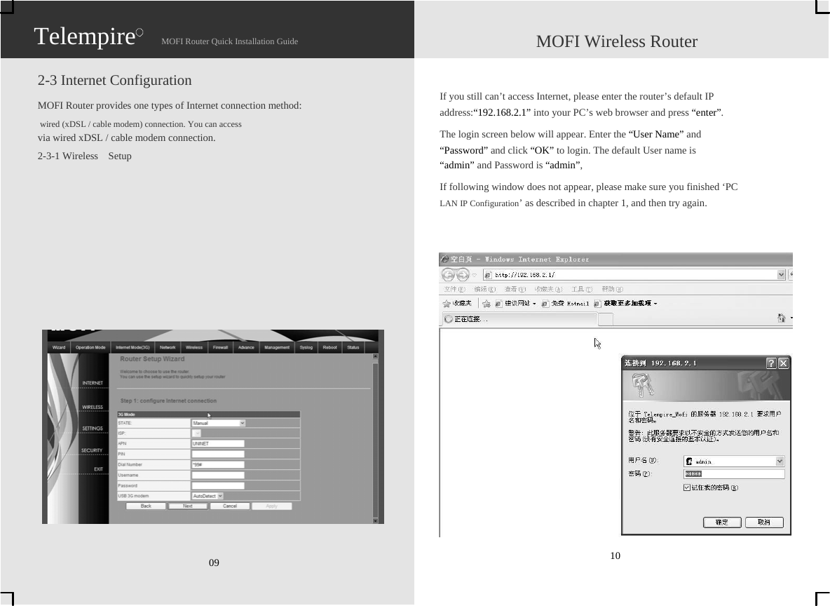                   Telempire                    MOFI Router Quick Installation Guide                    MOFI Wireless Router  2-3 Internet Configuration MOFI Router provides one types of Internet connection method:  wired (xDSL / cable modem) connection. You can access   via wired xDSL / cable modem connection.   2-3-1 Wireless  Setup                      09   If you still can’t access Internet, please enter the router’s default IP   address:“192.168.2.1” into your PC’s web browser and press “enter”. The login screen below will appear. Enter the “User Name” and “Password” and click “OK” to login. The default User name is   “admin” and Password is “admin”, If following window does not appear, please make sure you finished ‘PC   LAN IP Configuration’ as described in chapter 1, and then try again.                       10 