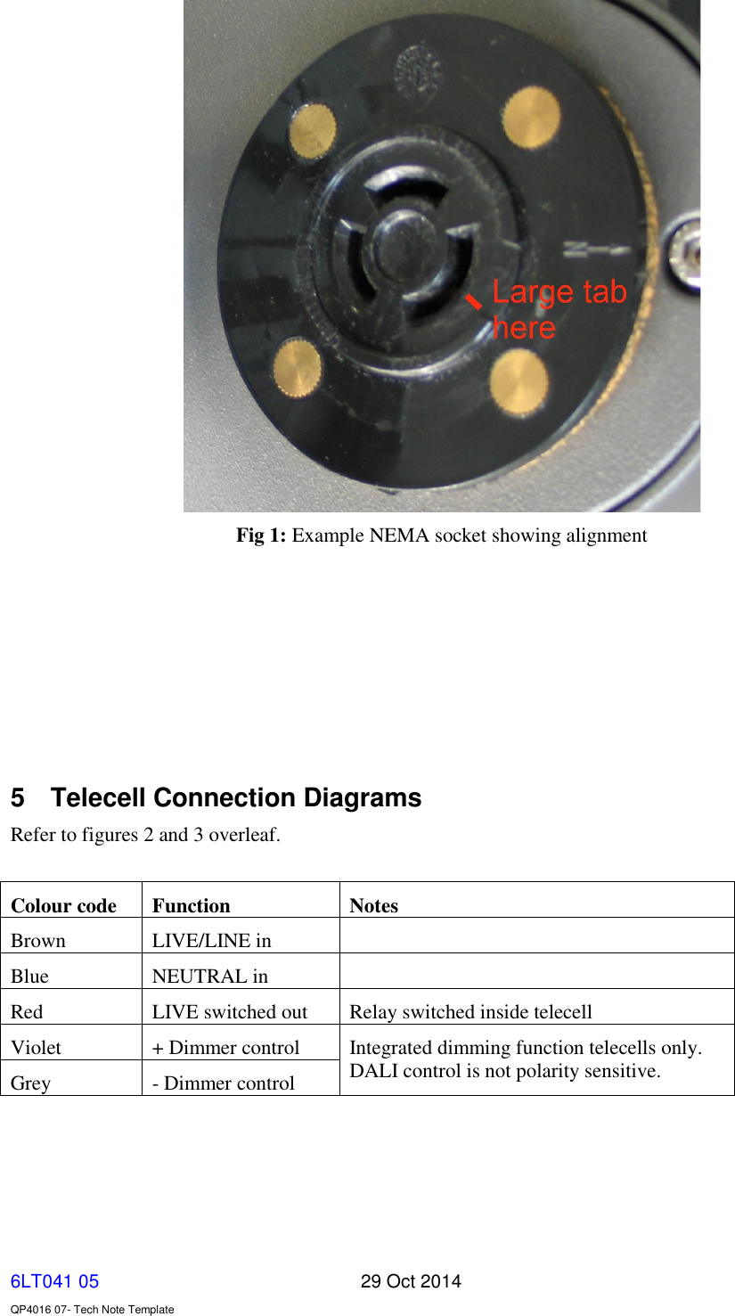   6LT041 05       29 Oct 2014    QP4016 07- Tech Note Template  Fig 1: Example NEMA socket showing alignment        5  Telecell Connection Diagrams Refer to figures 2 and 3 overleaf.  Colour code Function Notes Brown LIVE/LINE in  Blue NEUTRAL in  Red LIVE switched out Relay switched inside telecell Violet + Dimmer control Integrated dimming function telecells only. DALI control is not polarity sensitive. Grey - Dimmer control    