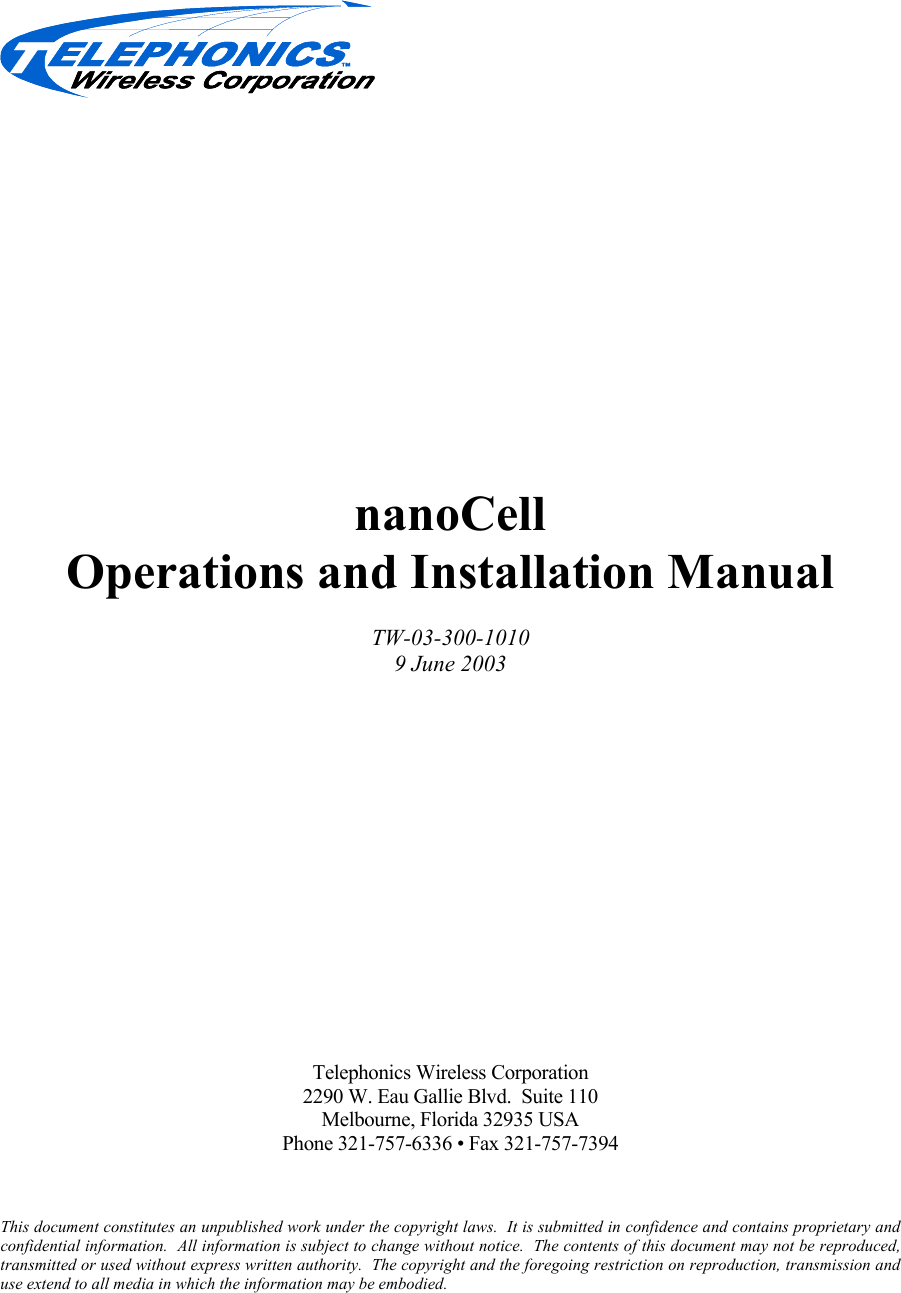  nanoCell Operations and Installation Manual TW-03-300-1010 9 June 2003  Telephonics Wireless Corporation 2290 W. Eau Gallie Blvd.  Suite 110 Melbourne, Florida 32935 USA Phone 321-757-6336 • Fax 321-757-7394  This document constitutes an unpublished work under the copyright laws.  It is submitted in confidence and contains proprietary and confidential information.  All information is subject to change without notice.  The contents of this document may not be reproduced, transmitted or used without express written authority.  The copyright and the foregoing restriction on reproduction, transmission and use extend to all media in which the information may be embodied. 