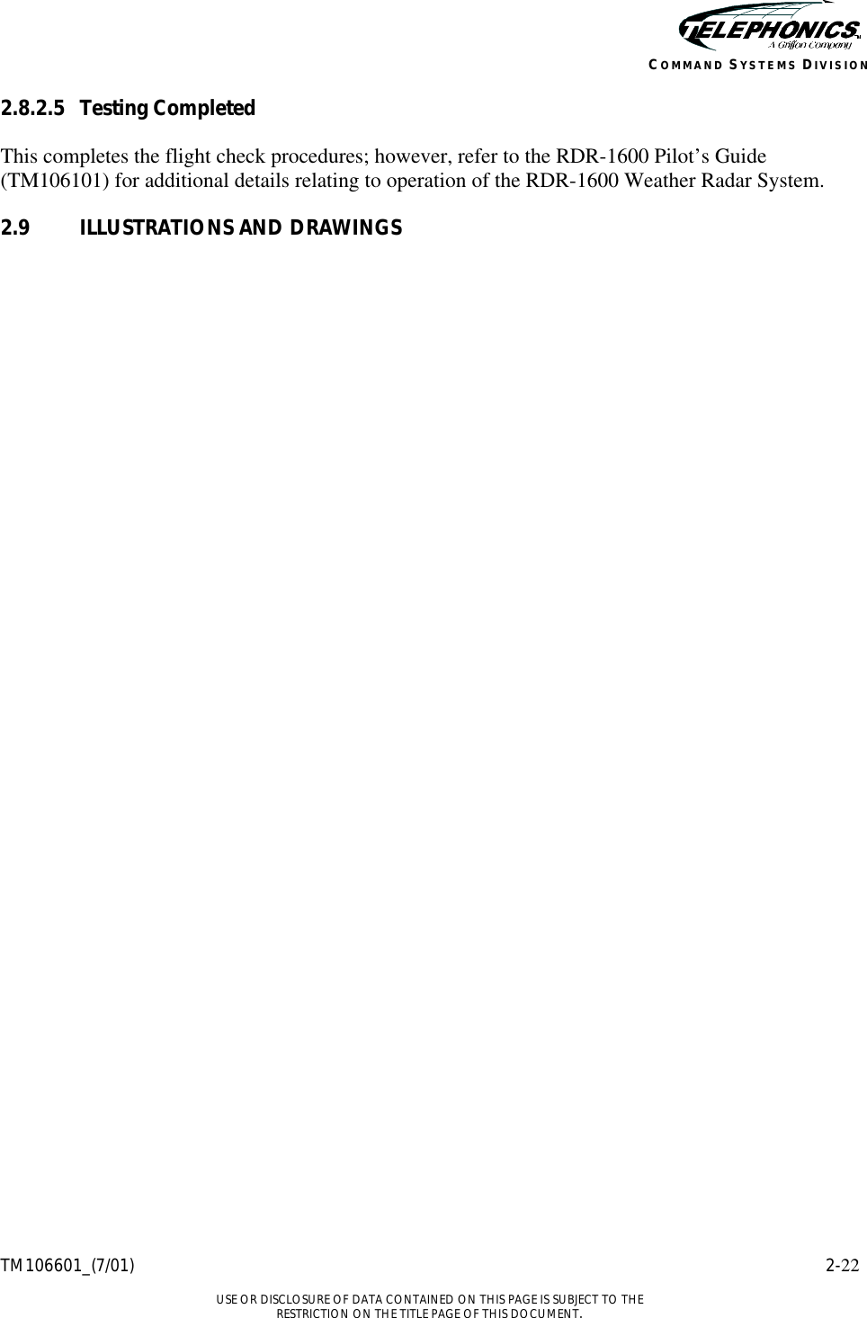    TM106601_(7/01) 2-22  USE OR DISCLOSURE OF DATA CONTAINED ON THIS PAGE IS SUBJECT TO THE RESTRICTION ON THE TITLE PAGE OF THIS DOCUMENT. COMMAND SYSTEMS DIVISION 2.8.2.5 Testing Completed This completes the flight check procedures; however, refer to the RDR-1600 Pilot’s Guide (TM106101) for additional details relating to operation of the RDR-1600 Weather Radar System. 2.9 ILLUSTRATIONS AND DRAWINGS 