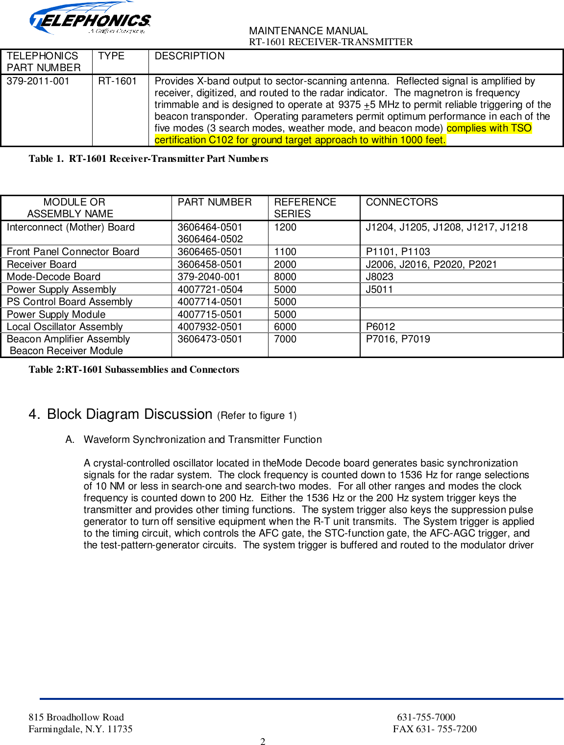 MAINTENANCE MANUALRT-1601 RECEIVER-TRANSMITTER815 Broadhollow Road                                                                                                           631-755-7000Farmingdale, N.Y. 11735                                                                                                      FAX 631- 755-72002TELEPHONICSPART NUMBER TYPE DESCRIPTION379-2011-001 RT-1601 Provides X-band output to sector-scanning antenna.  Reflected signal is amplified byreceiver, digitized, and routed to the radar indicator.  The magnetron is frequencytrimmable and is designed to operate at 9375 +5 MHz to permit reliable triggering of thebeacon transponder.  Operating parameters permit optimum performance in each of thefive modes (3 search modes, weather mode, and beacon mode) complies with TSOcertification C102 for ground target approach to within 1000 feet.Table 1.  RT-1601 Receiver-Transmitter Part NumbersMODULE OR       ASSEMBLY NAME PART NUMBER REFERENCESERIES CONNECTORSInterconnect (Mother) Board 3606464-05013606464-0502 1200 J1204, J1205, J1208, J1217, J1218Front Panel Connector Board 3606465-0501 1100 P1101, P1103Receiver Board 3606458-0501 2000 J2006, J2016, P2020, P2021Mode-Decode Board 379-2040-001 8000 J8023Power Supply Assembly 4007721-0504 5000 J5011PS Control Board Assembly 4007714-0501 5000Power Supply Module 4007715-0501 5000Local Oscillator Assembly 4007932-0501 6000 P6012Beacon Amplifier Assembly Beacon Receiver Module 3606473-0501 7000 P7016, P7019Table 2:RT-1601 Subassemblies and Connectors4. Block Diagram Discussion (Refer to figure 1)A.  Waveform Synchronization and Transmitter FunctionA crystal-controlled oscillator located in theMode Decode board generates basic synchronizationsignals for the radar system.  The clock frequency is counted down to 1536 Hz for range selectionsof 10 NM or less in search-one and search-two modes.  For all other ranges and modes the clockfrequency is counted down to 200 Hz.  Either the 1536 Hz or the 200 Hz system trigger keys thetransmitter and provides other timing functions.  The system trigger also keys the suppression pulsegenerator to turn off sensitive equipment when the R-T unit transmits.  The System trigger is appliedto the timing circuit, which controls the AFC gate, the STC-function gate, the AFC-AGC trigger, andthe test-pattern-generator circuits.  The system trigger is buffered and routed to the modulator driver