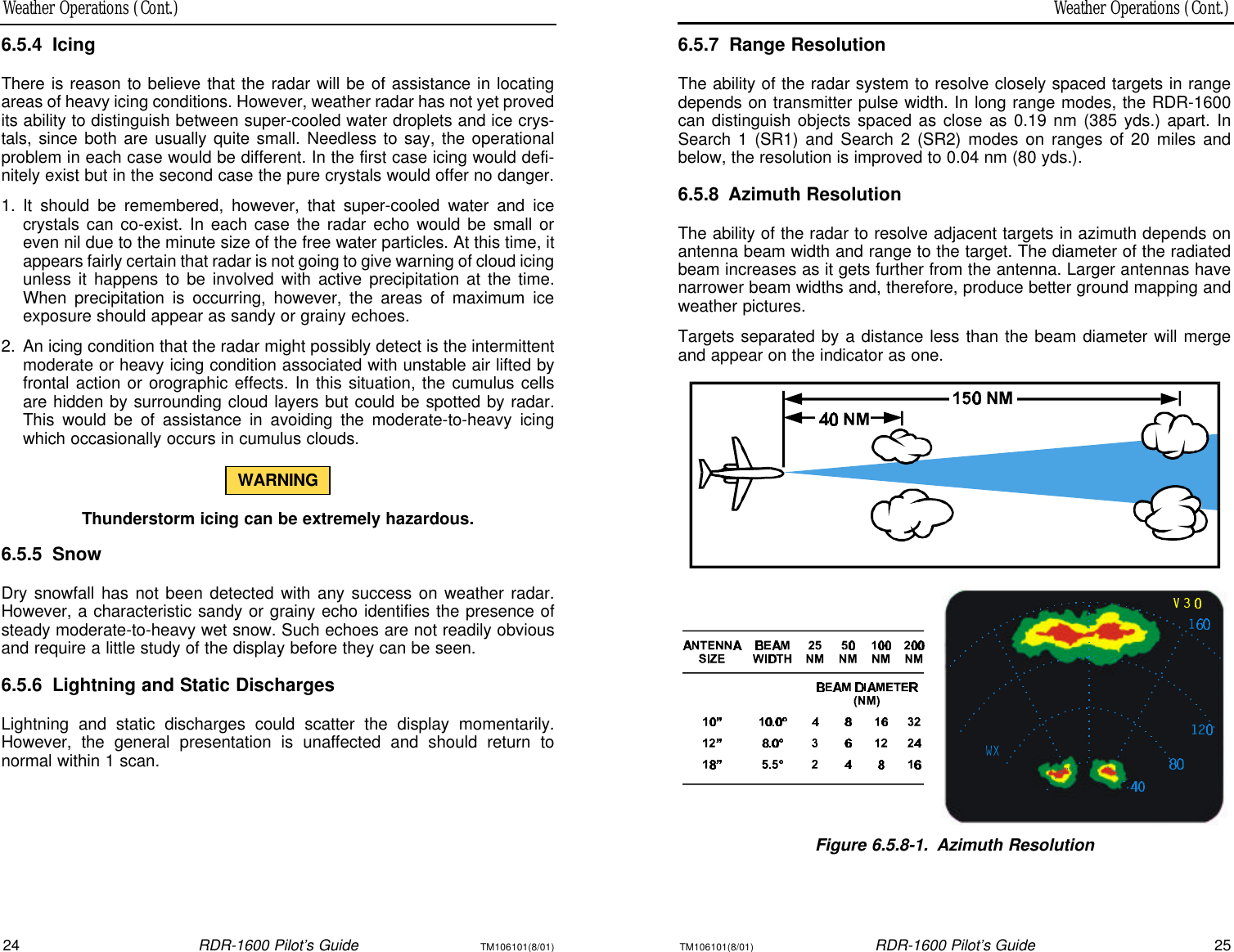 Weather Operations (Cont.)Weather Operations (Cont.)24RDR-1600 Pilot’s GuideTM106101(8/01)TM106101(8/01)RDR-1600 Pilot’s Guide256.5.7Range ResolutionThe ability of the radar system to resolve closely spaced targets in rangedepends on transmitter pulse width. In long range modes, the RDR-1600can distinguish objects spaced as close as 0.19 nm (385 yds.) apart. InSearch 1 (SR1) and Search 2 (SR2) modes on ranges of 20 miles andbelow, the resolution is improved to 0.04 nm (80 yds.).6.5.8Azimuth ResolutionThe ability of the radar to resolve adjacent targets in azimuth depends onantenna beam width and range to the target. The diameter of the radiatedbeam increases as it gets further from the antenna. Larger antennas havenarrower beam widths and, therefore, produce better ground mapping andweather pictures.Targets separated by a distance less than the beam diameter will mergeand appear on the indicator as one.Figure 6.5.8-1.Azimuth Resolution6.5.4IcingThere is reason to believe that the radar will be of assistance in locatingareas of heavy icing conditions. However, weather radar has not yet provedits ability to distinguish between super-cooled water droplets and ice crys-tals, since both are usually quite small. Needless to say, the operationalproblem in each case would be different. In the first case icing would defi-nitely exist but in the second case the pure crystals would offer no danger.1.It should be remembered, however, that super-cooled water and icecrystals can co-exist. In each case the radar echo would be small oreven nil due to the minute size of the free water particles. At this time, itappears fairly certain that radar is not going to give warning of cloud icingunless it happens to be involved with active precipitation at the time.When precipitation is occurring, however, the areas of maximum iceexposure should appear as sandy or grainy echoes.2.An icing condition that the radar might possibly detect is the intermittentmoderate or heavy icing condition associated with unstable air lifted byfrontal action or orographic effects. In this situation, the cumulus cellsare hidden by surrounding cloud layers but could be spotted by radar.This would be of assistance in avoiding the moderate-to-heavy icingwhich occasionally occurs in cumulus clouds.WARNINGThunderstorm icing can be extremely hazardous.6.5.5SnowDry snowfall has not been detected with any success on weather radar.However, a characteristic sandy or grainy echo identifies the presence ofsteady moderate-to-heavy wet snow. Such echoes are not readily obviousand require a little study of the display before they can be seen.6.5.6Lightning and Static DischargesLightning and static discharges could scatter the display momentarily.However, the general presentation is unaffected and should return to normal within 1 scan.