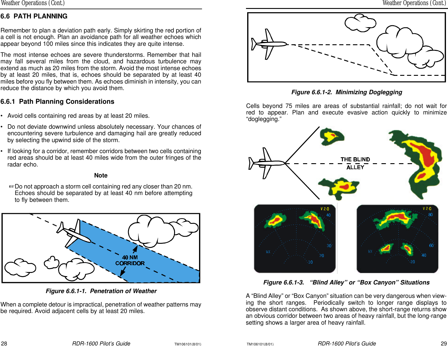 Weather Operations (Cont.)Weather Operations (Cont.)28RDR-1600 Pilot’s GuideTM106101(8/01)TM106101(8/01)RDR-1600 Pilot’s Guide29Figure 6.6.1-3.“Blind Alley” or “Box Canyon” SituationsA “Blind Alley” or “Box Canyon” situation can be very dangerous when view-ing the short ranges.  Periodically switch to longer range displays toobserve distant conditions.  As shown above, the short-range returns showan obvious corridor between two areas of heavy rainfall, but the long-rangesetting shows a larger area of heavy rainfall.Figure 6.6.1-2.Minimizing DogleggingCells beyond 75 miles are areas of substantial rainfall; do not wait for red to appear. Plan and execute evasive action quickly to minimize “doglegging.”6.6PATH PLANNINGRemember to plan a deviation path early. Simply skirting the red portion ofa cell is not enough. Plan an avoidance path for all weather echoes whichappear beyond 100 miles since this indicates they are quite intense.The most intense echoes are severe thunderstorms. Remember that hailmay fall several miles from the cloud, and hazardous turbulence mayextend as much as 20 miles from the storm. Avoid the most intense echoesby at least 20 miles, that is, echoes should be separated by at least 40miles before you fly between them. As echoes diminish in intensity, you canreduce the distance by which you avoid them.6.6.1Path Planning Considerations•Avoid cells containing red areas by at least 20 miles.•Do not deviate downwind unless absolutely necessary. Your chances ofencountering severe turbulence and damaging hail are greatly reducedby selecting the upwind side of the storm.•If looking for a corridor, remember corridors between two cells containingred areas should be at least 40 miles wide from the outer fringes of theradar echo.Note+Do not approach a storm cell containing red any closer than 20 nm.Echoes should be separated by at least 40 nm before attemptingto fly between them.Figure 6.6.1-1.Penetration of WeatherWhen a complete detour is impractical, penetration of weather patterns maybe required. Avoid adjacent cells by at least 20 miles.