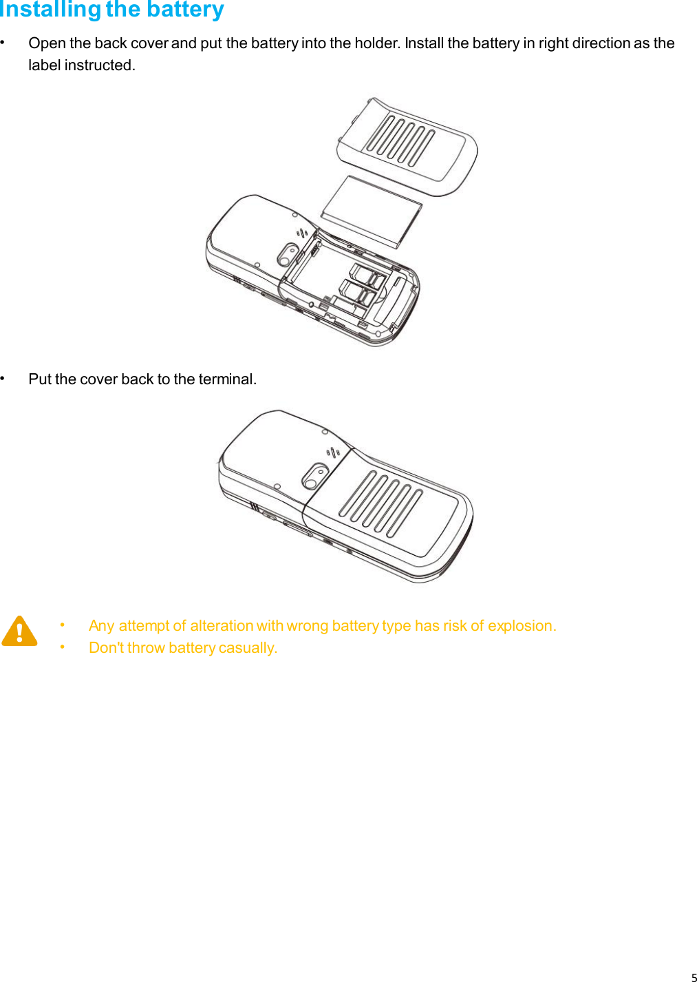 5   Installing the battery • Open the back cover and put the battery into the holder. Install the battery in right direction as the label instructed.  • Put the cover back to the terminal.  • Any attempt of alteration with wrong battery type has risk of explosion. • Don&apos;t throw battery casually.    