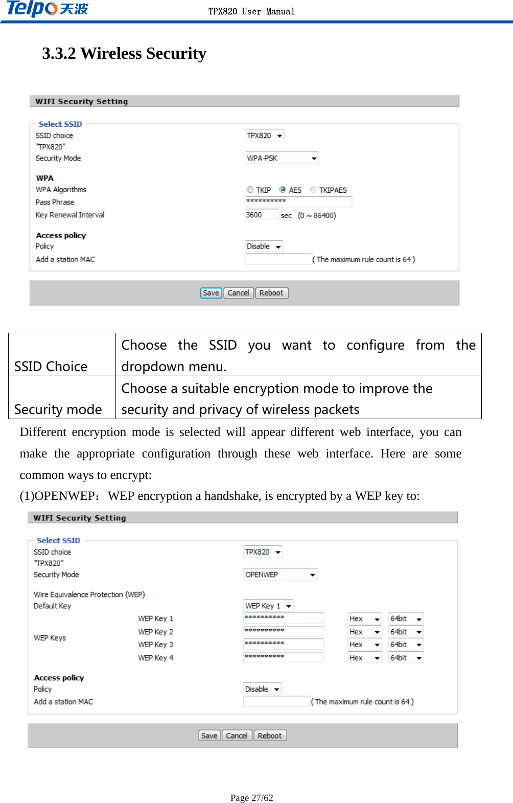 TPX820 User Manual Page 27/62 3.3.2 Wireless Security   SSIDChoiceChoose the SSID you want to configure from thedropdownmenu.SecuritymodeChooseasuitableencryptionmodetoimprovethesecurityandprivacyofwirelesspacketsDifferent encryption mode is selected will appear different web interface, you can make the appropriate configuration through these web interface. Here are some common ways to encrypt: (1)OPENWEP：WEP encryption a handshake, is encrypted by a WEP key to:   