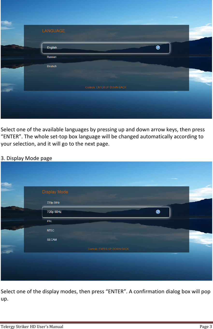 TelergyStrikerHDUser’sManual Page3 Selectoneoftheavailablelanguagesbypressingupanddownarrowkeys,thenpress“ENTER”.Thewholeset‐topboxlanguagewillbechangedautomaticallyaccordingtoyourselection,anditwillgotothenextpage.3.DisplayModepageSelectoneofthedisplaymodes,thenpress“ENTER”.Aconfirmationdialogboxwillpopup.