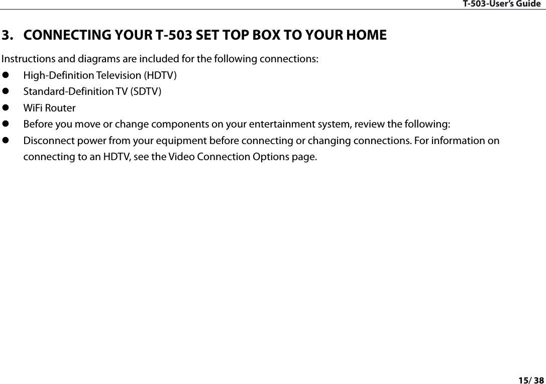 T-503-User’s Guide 15/ 38  3. CONNECTING YOUR T-503 SET TOP BOX TO YOUR HOME Instructions and diagrams are included for the following connections:    High-Definition Television (HDTV)    Standard-Definition TV (SDTV)      WiFi Router  Before you move or change components on your entertainment system, review the following:    Disconnect power from your equipment before connecting or changing connections. For information on connecting to an HDTV, see the Video Connection Options page.        