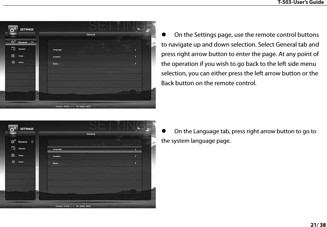 T-503-User’s Guide 21/ 38     On the Settings page, use the remote control buttons to navigate up and down selection. Select General tab and press right arrow button to enter the page. At any point of the operation if you wish to go back to the left side menu selection, you can either press the left arrow button or the Back button on the remote control.      On the Language tab, press right arrow button to go to the system language page.        
