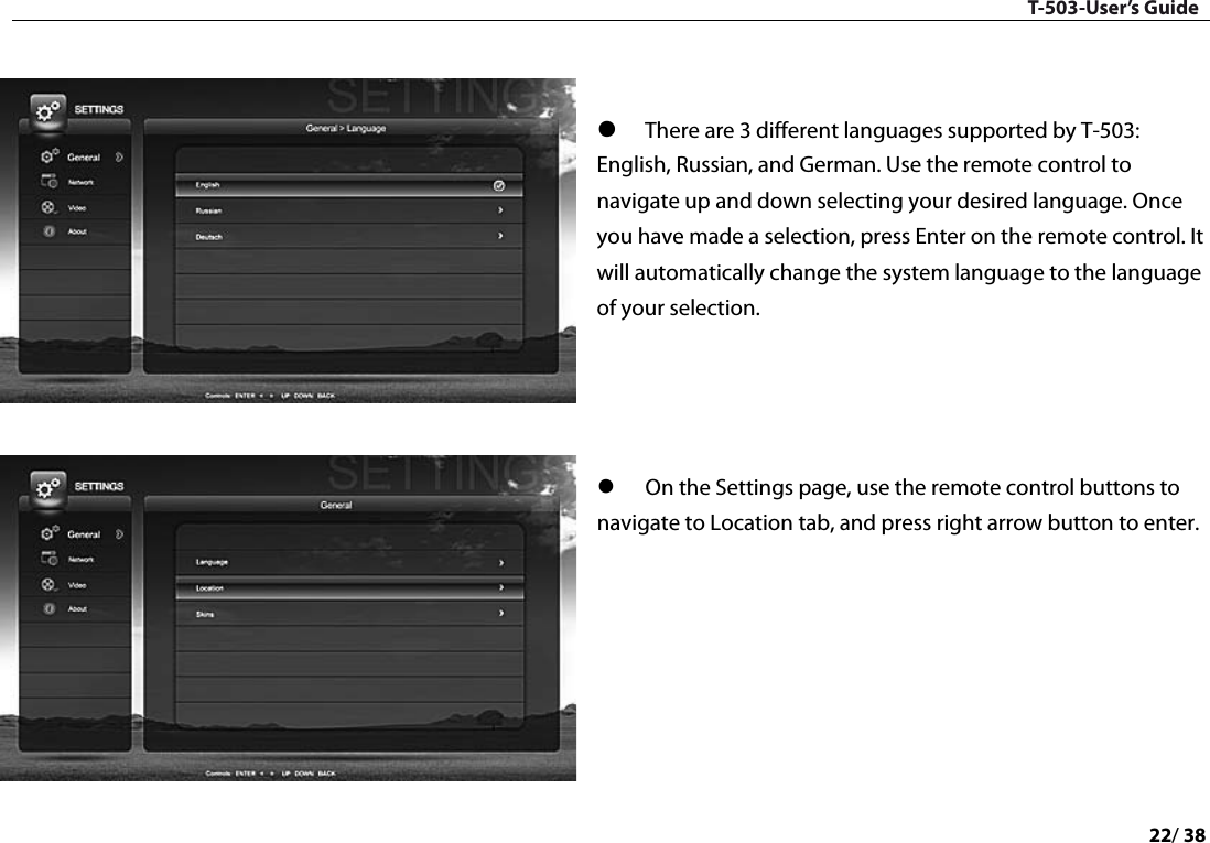 T-503-User’s Guide 22/ 38     There are 3 different languages supported by T-503: English, Russian, and German. Use the remote control to navigate up and down selecting your desired language. Once you have made a selection, press Enter on the remote control. It will automatically change the system language to the language of your selection.      On the Settings page, use the remote control buttons to navigate to Location tab, and press right arrow button to enter.        