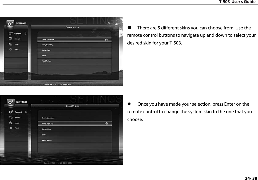 T-503-User’s Guide 24/ 38     There are 5 different skins you can choose from. Use the remote control buttons to navigate up and down to select your desired skin for your T-503.         Once you have made your selection, press Enter on the remote control to change the system skin to the one that you choose.         
