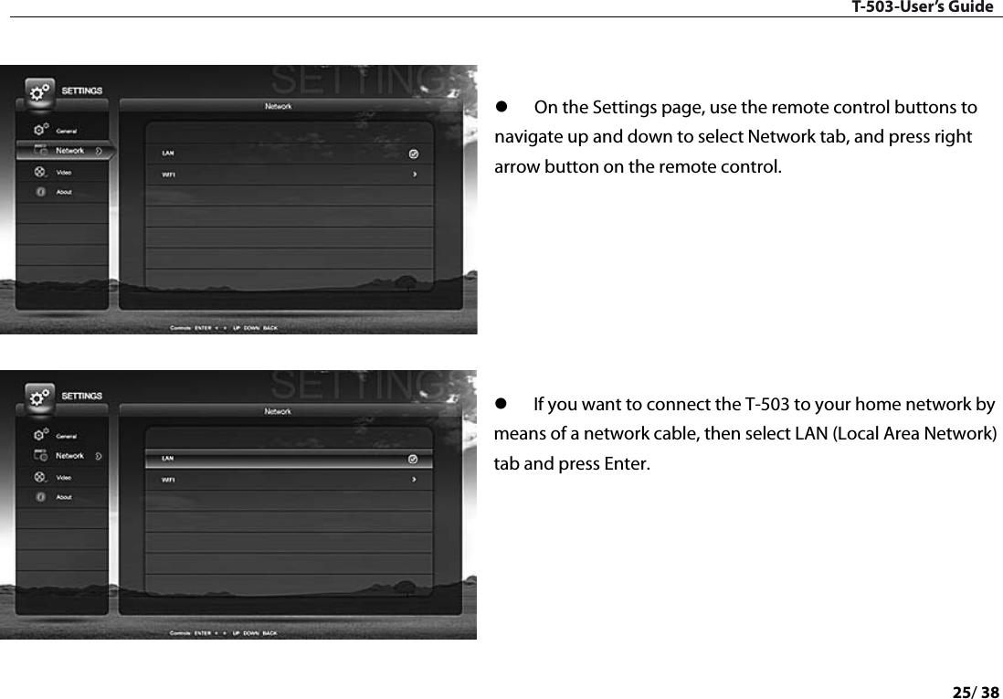 T-503-User’s Guide 25/ 38     On the Settings page, use the remote control buttons to navigate up and down to select Network tab, and press right arrow button on the remote control.         If you want to connect the T-503 to your home network by means of a network cable, then select LAN (Local Area Network) tab and press Enter.         