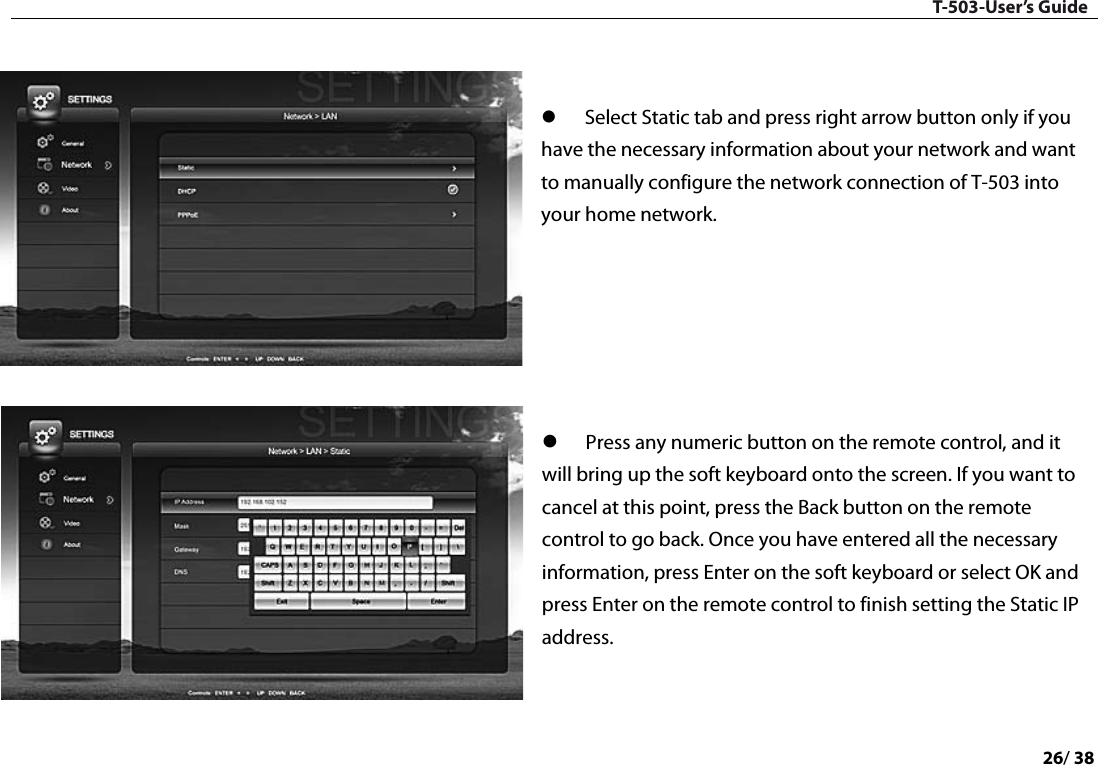 T-503-User’s Guide 26/ 38     Select Static tab and press right arrow button only if you have the necessary information about your network and want to manually configure the network connection of T-503 into your home network.        Press any numeric button on the remote control, and it will bring up the soft keyboard onto the screen. If you want to cancel at this point, press the Back button on the remote control to go back. Once you have entered all the necessary information, press Enter on the soft keyboard or select OK and press Enter on the remote control to finish setting the Static IP address.   