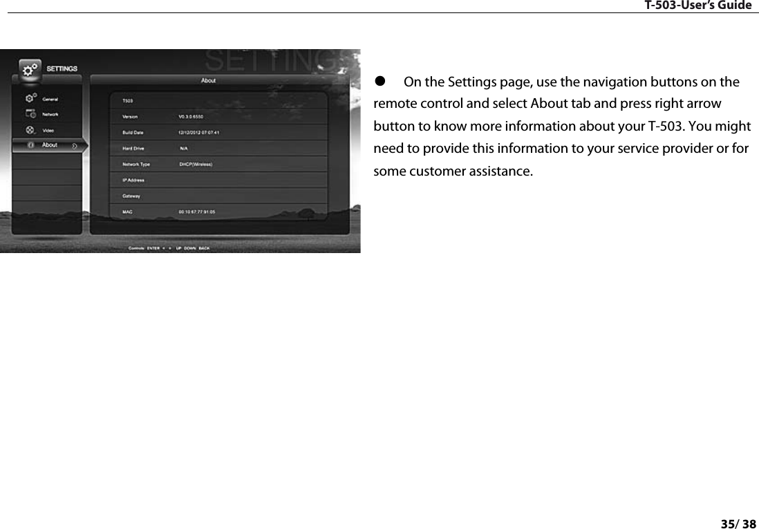 T-503-User’s Guide 35/ 38     On the Settings page, use the navigation buttons on the remote control and select About tab and press right arrow button to know more information about your T-503. You might need to provide this information to your service provider or for some customer assistance.      