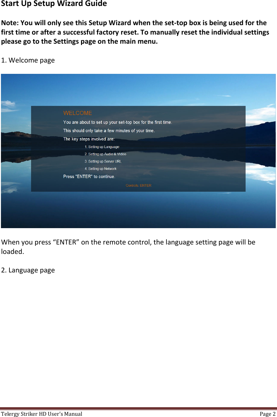TelergyStrikerHDUser’sManual Page2 StartUpSetupWizardGuideNote:YouwillonlyseethisSetupWizardwhentheset‐topboxisbeingusedforthefirsttimeorafterasuccessfulfactoryreset.TomanuallyresettheindividualsettingspleasegototheSettingspageonthemainmenu.1.WelcomepageWhenyoupress“ENTER”ontheremotecontrol,thelanguagesettingpagewillbeloaded.2.Languagepage