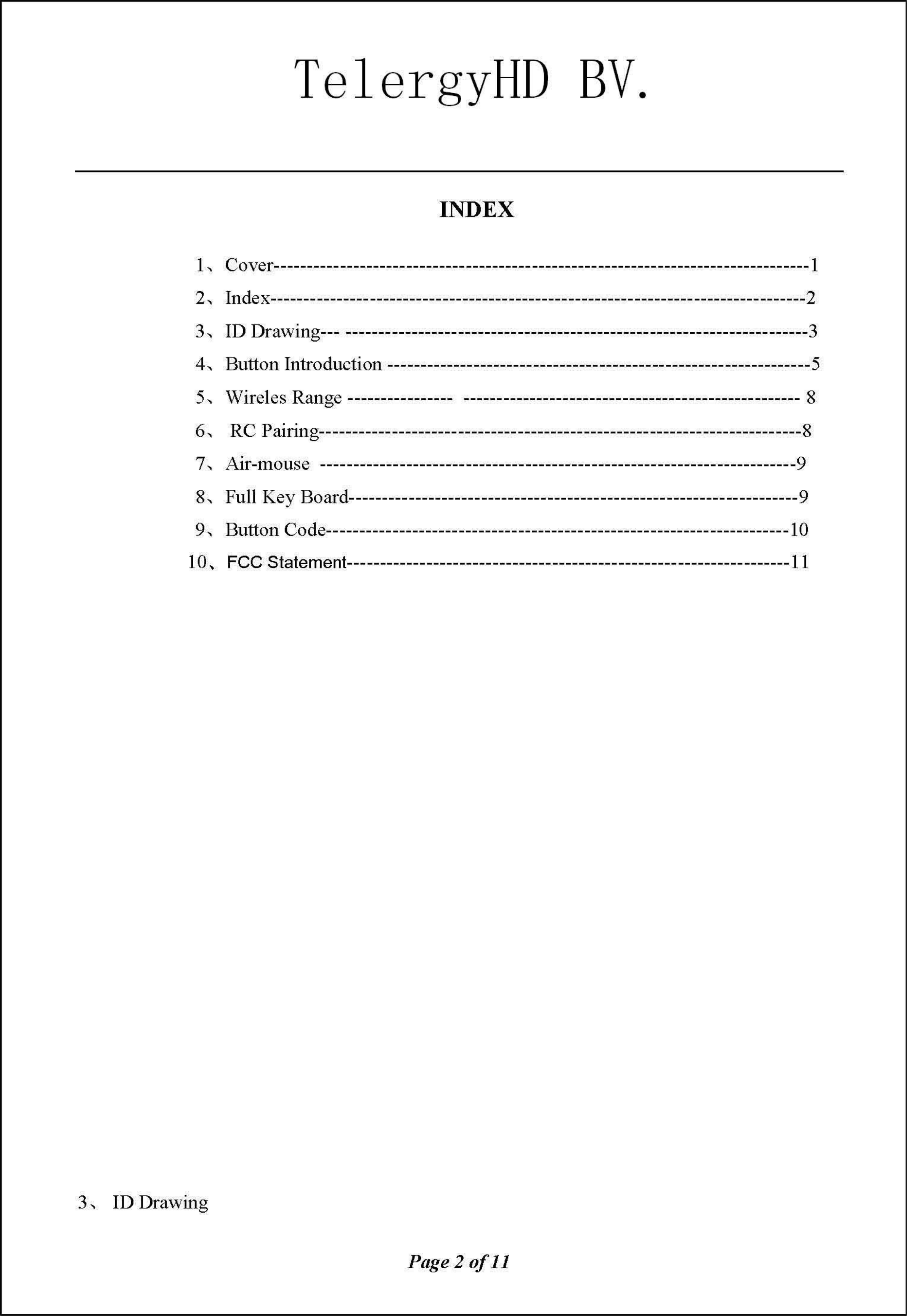 TelergyHD BV. INDEX 1、C;over---------------------------------------------------------------------------------12、Index---------------------------------------------------------------------------------23、IDDrawing---一-------------------------------------------------------------------34、ButlonIntroducti on ----------------------------------------------------------------5 5、Wire1esRange ---------------- --------------------------------------------------- 8 6、RC;Pairing-------------------------------------------------------------------------8 7、Air-mouse------------------------------------------------------------------------9 8、FullKey Board--------------------------------------------------------------------9 9、ButlonC;ode----------------------------------------------------------------------1 0 10、FCCStatement -------------------------------------------------------------------11 3、IDDrawing Page20f11 