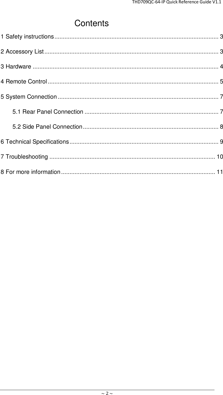                                                       THD709QC-64-IP Quick Reference Guide V1.1 ~ 2 ~ Contents 1 Safety instructions .................................................................................................. 3 2 Accessory List ........................................................................................................ 3 3 Hardware ............................................................................................................... 4 4 Remote Control ...................................................................................................... 5 5 System Connection ................................................................................................ 7 5.1 Rear Panel Connection ................................................................................ 7 5.2 Side Panel Connection ................................................................................. 8 6 Technical Specifications ......................................................................................... 9 7 Troubleshooting ................................................................................................... 10 8 For more information ............................................................................................ 11    