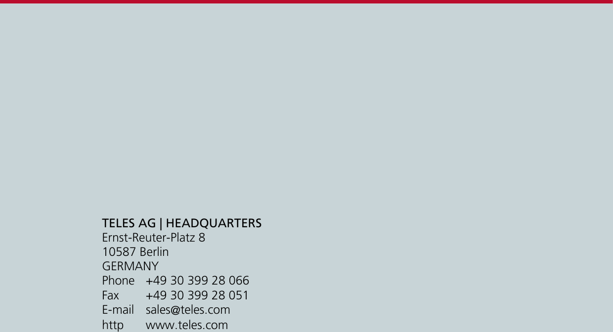 TELES AG | HEADQUARTERSErnst-Reuter-Platz 810587 BerlinGERMANYPhone +49 30 399 28 066Fax +49 30 399 28 051E-mail sales@teles.comhttp www.teles.com