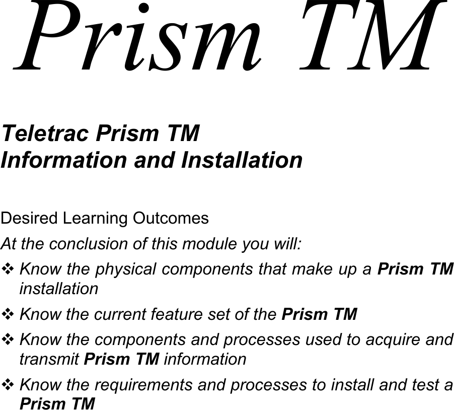 Prism TM  Teletrac Prism TM Information and Installation  Desired Learning Outcomes At the conclusion of this module you will:  Know the physical components that make up a Prism TM installation  Know the current feature set of the Prism TM  Know the components and processes used to acquire and transmit Prism TM information  Know the requirements and processes to install and test a Prism TM 