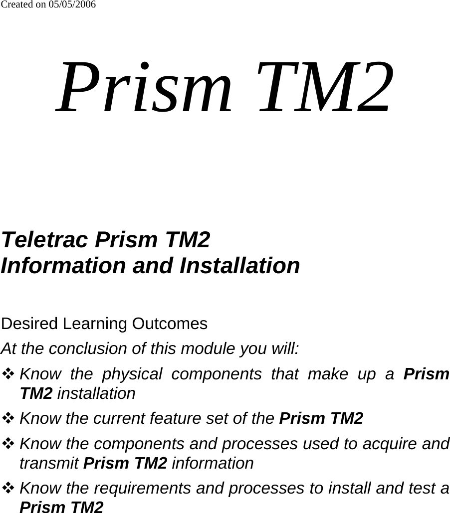 Created on 05/05/2006 Prism TM2  Teletrac Prism TM2 Information and Installation  Desired Learning Outcomes At the conclusion of this module you will:  Know the physical components that make up a Prism TM2 installation  Know the current feature set of the Prism TM2  Know the components and processes used to acquire and transmit Prism TM2 information  Know the requirements and processes to install and test a Prism TM2  