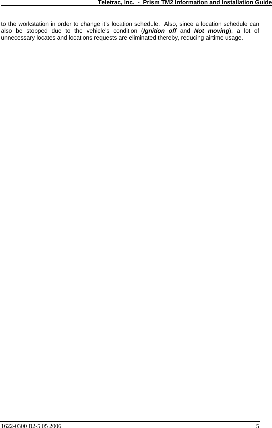   Teletrac, Inc.  -  Prism TM2 Information and Installation Guide to the workstation in order to change it’s location schedule.  Also, since a location schedule can also be stopped due to the vehicle’s condition (Ignition off and Not moving), a lot of unnecessary locates and locations requests are eliminated thereby, reducing airtime usage.    1622-0300 B2-5 05 2006    5 