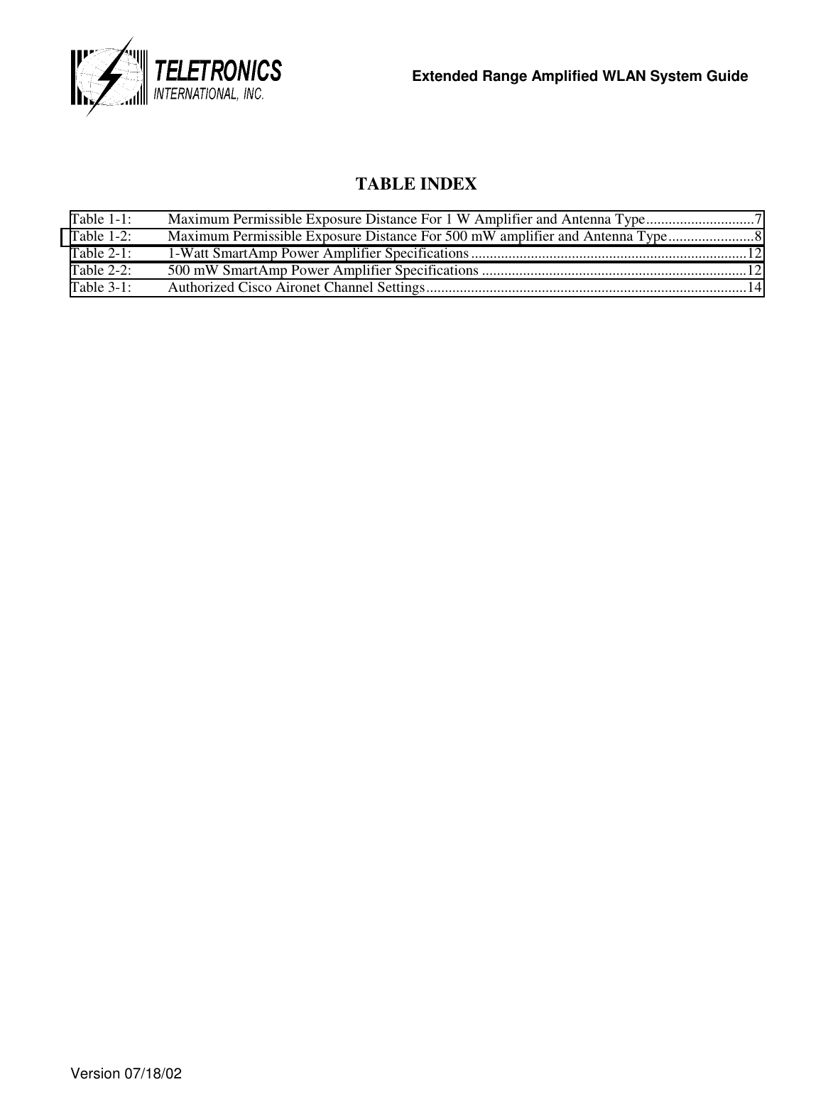   Extended Range Amplified WLAN System Guide  Version 07/18/02     TABLE INDEX  Table 1-1:  Maximum Permissible Exposure Distance For 1 W Amplifier and Antenna Type.............................7 Table 1-2:  Maximum Permissible Exposure Distance For 500 mW amplifier and Antenna Type.......................8 Table 2-1:  1-Watt SmartAmp Power Amplifier Specifications..........................................................................12 Table 2-2:  500 mW SmartAmp Power Amplifier Specifications .......................................................................12 Table 3-1:  Authorized Cisco Aironet Channel Settings......................................................................................14   