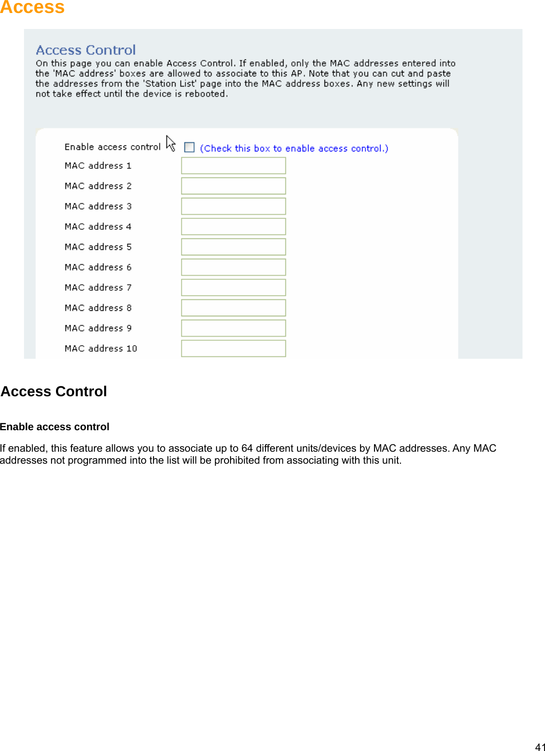  41Access    Access Control  Enable access control If enabled, this feature allows you to associate up to 64 different units/devices by MAC addresses. Any MAC addresses not programmed into the list will be prohibited from associating with this unit.            