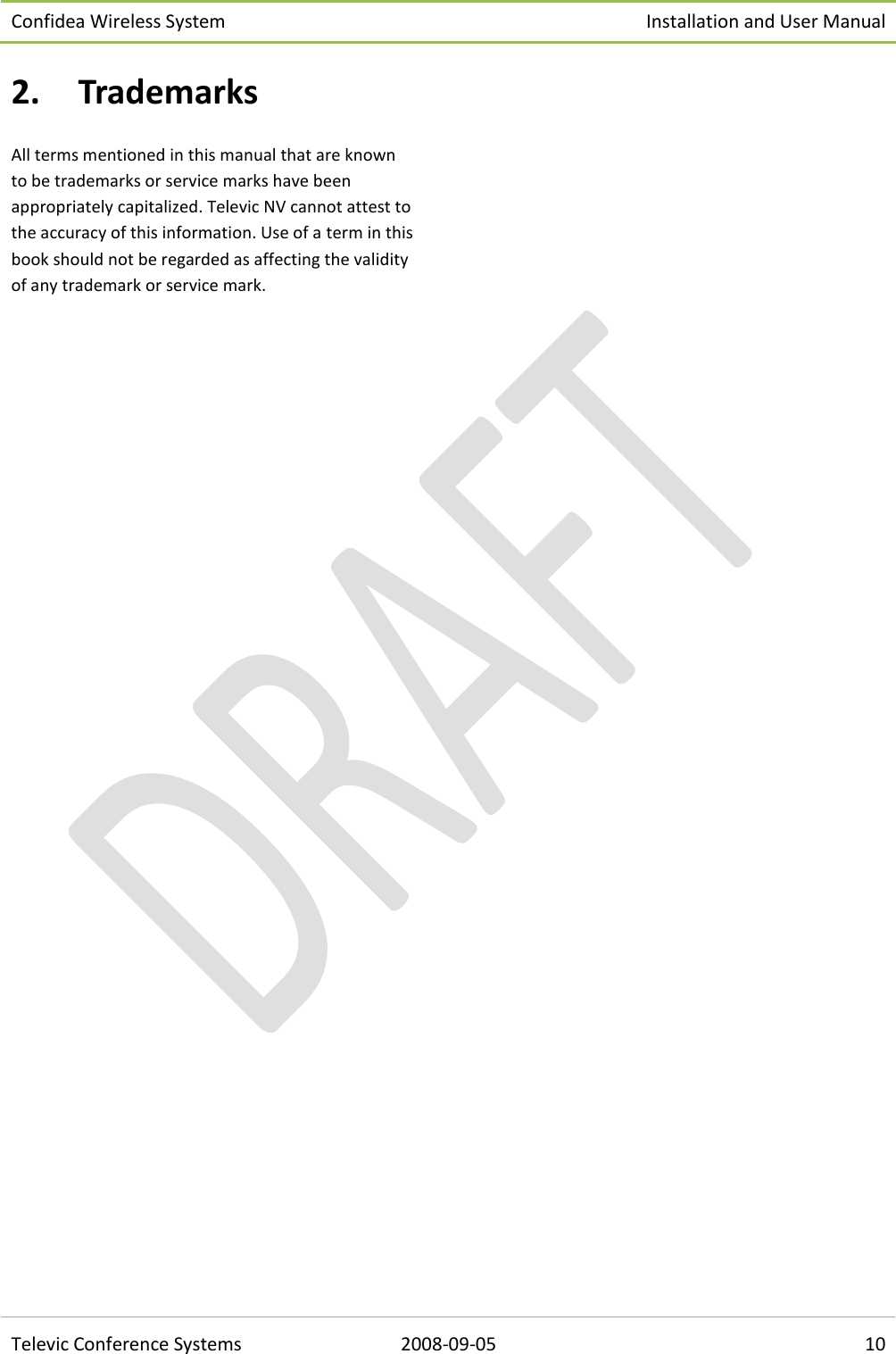 Confidea Wireless System Installation and User Manual   Televic Conference Systems 2008-09-05 10 2. Trademarks All terms mentioned in this manual that are known to be trademarks or service marks have been appropriately capitalized. Televic NV cannot attest to the accuracy of this information. Use of a term in this book should not be regarded as affecting the validity of any trademark or service mark.   
