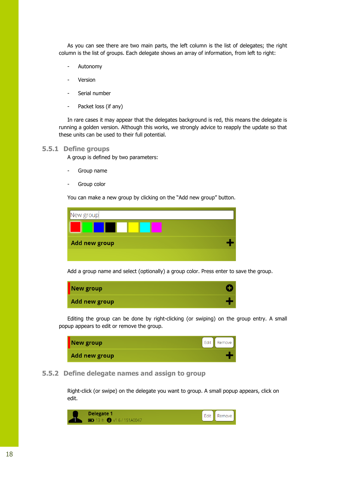   18 As you can see there are two main parts, the left column is the list of  delegates; the right column is the list of groups. Each delegate shows an array of information, from left to right: - Autonomy - Version - Serial number - Packet loss (if any) In rare cases it may appear that the delegates background is red, this means the delegate is running a golden version. Although this works, we strongly advice to reapply the update so that these units can be used to their full potential. 5.5.1 Define groups A group is defined by two parameters: - Group name - Group color Youcanmakeanewgroupbyclickingonthe“Addnewgroup”button.  Add a group name and select (optionally) a group color. Press enter to save the group.  Editing  the  group  can  be  done  by  right-clicking  (or  swiping)  on  the  group  entry.  A  small popup appears to edit or remove the group.  5.5.2 Define delegate names and assign to group  Right-click (or swipe) on the delegate you want to group. A small popup appears, click on     edit.   
