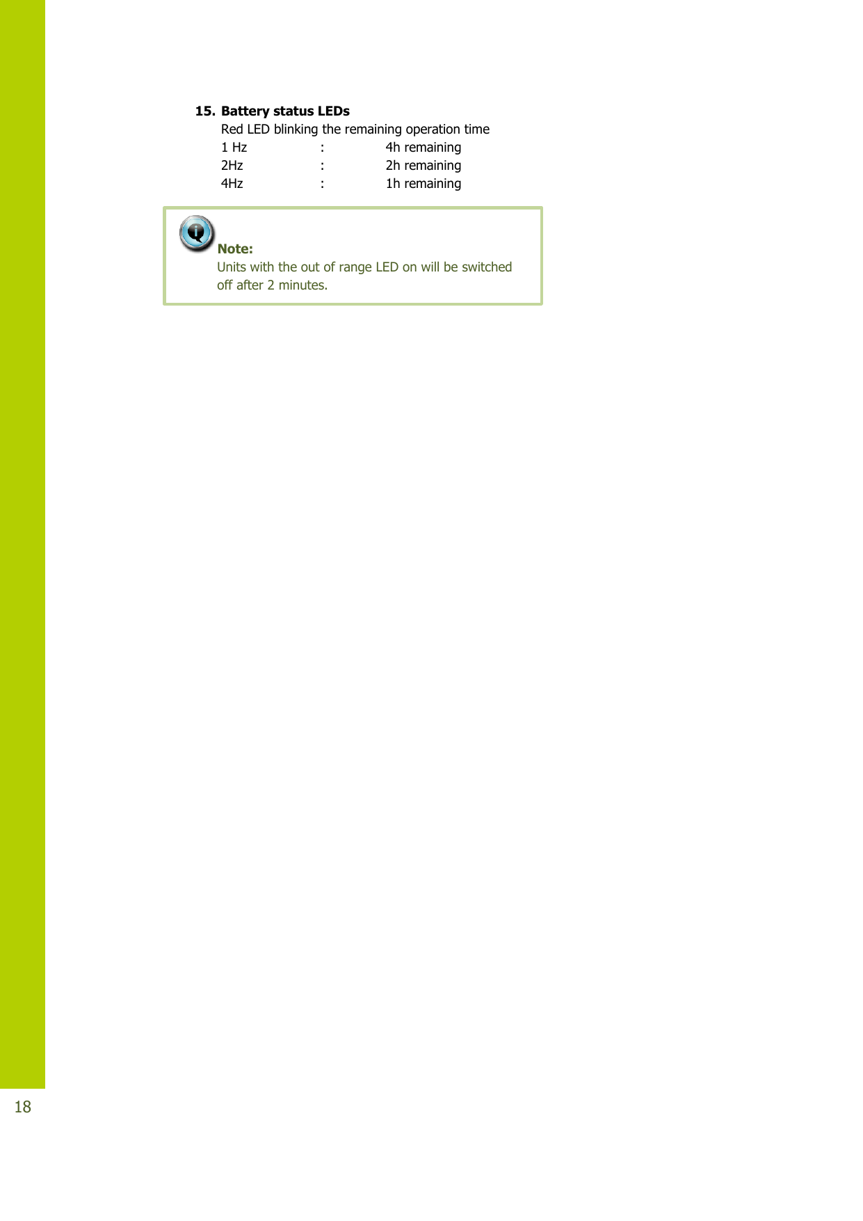   18 15. Battery status LEDs  Red LED blinking the remaining operation time 1 Hz                  :               4h remaining 2Hz                   :               2h remaining 4Hz                   :               1h remaining    Note:  Units with the out of range LED on will be switched off after 2 minutes. 