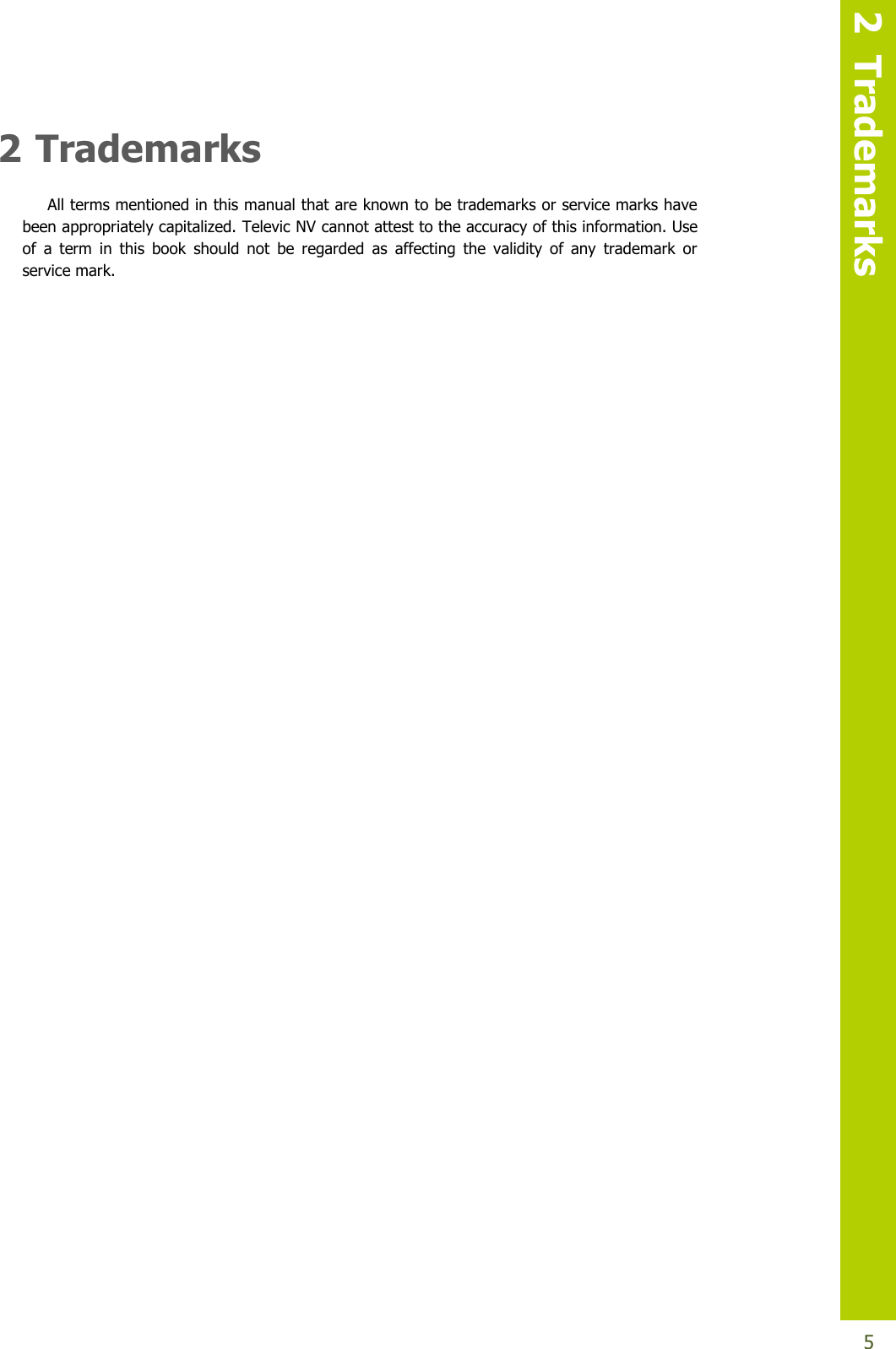   2  Trademarks  5 2 Trademarks All terms mentioned in this manual that are known to be trademarks or service marks have been appropriately capitalized. Televic NV cannot attest to the accuracy of this information. Use of  a  term  in  this  book  should  not  be  regarded  as  affecting  the  validity  of  any  trademark  or service mark.      