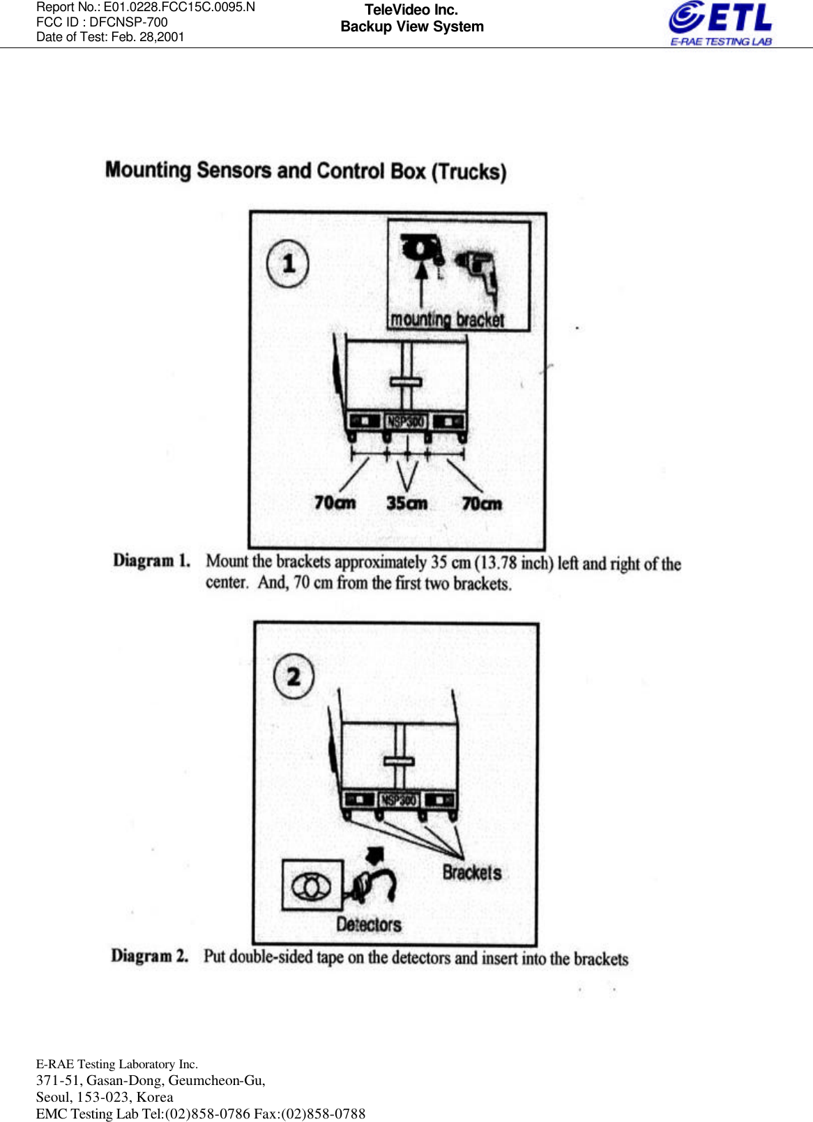 Report No.: E01.0228.FCC15C.0095.N   FCC ID : DFCNSP-700 Date of Test: Feb. 28,2001  E-RAE Testing Laboratory Inc.   371-51, Gasan-Dong, Geumcheon-Gu, Seoul, 153-023, Korea EMC Testing Lab Tel:(02)858-0786 Fax:(02)858-0788  TeleVideo Inc. Backup View System                                                  
