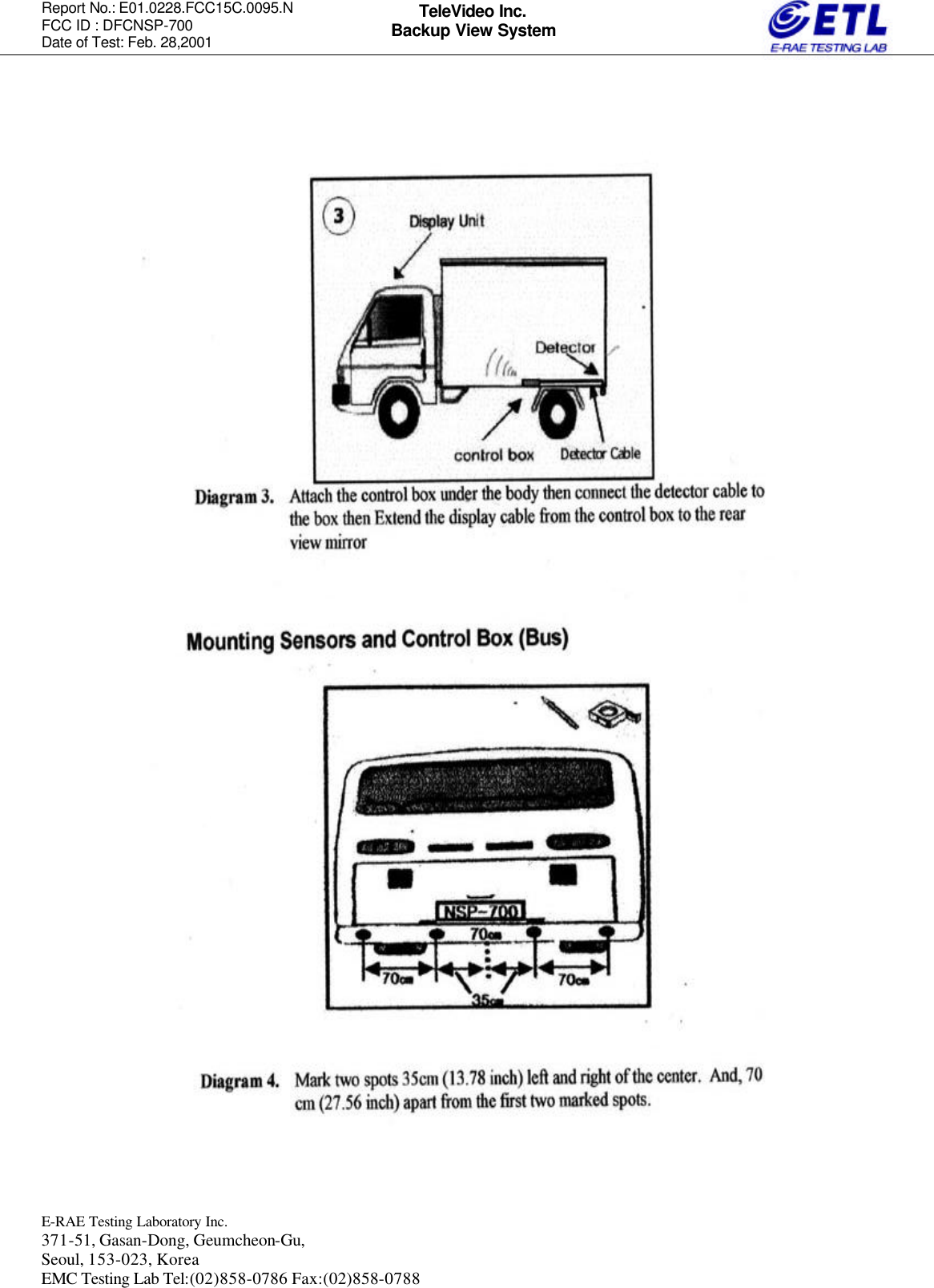 Report No.: E01.0228.FCC15C.0095.N   FCC ID : DFCNSP-700 Date of Test: Feb. 28,2001  E-RAE Testing Laboratory Inc.   371-51, Gasan-Dong, Geumcheon-Gu, Seoul, 153-023, Korea EMC Testing Lab Tel:(02)858-0786 Fax:(02)858-0788  TeleVideo Inc. Backup View System                                                  