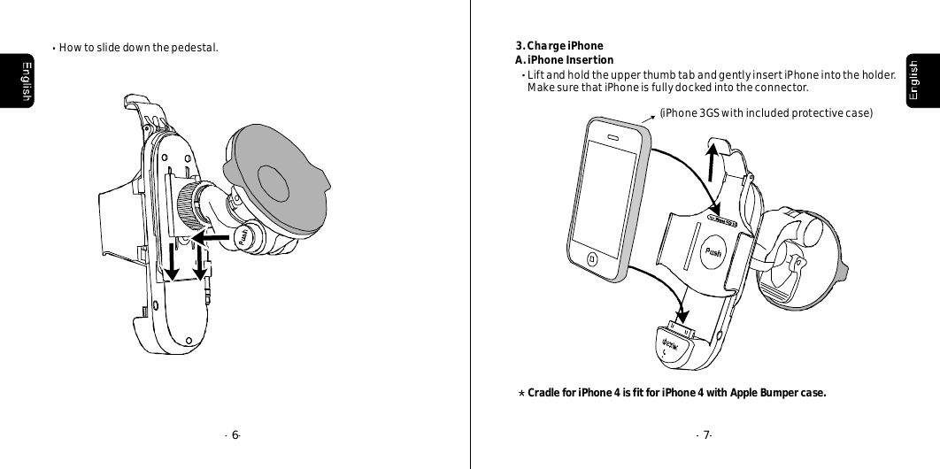 --6--7Howtoslidedownthepedestal. 3.ChargeiPhoneA.iPhoneInsertionLiftandholdtheupperthumbtabandgentlyinsertiPhoneintotheholder.MakesurethatiPhoneisfullydockedintotheconnector.(iPhone3GSwithincludedprotectivecase)CradleforiPhone4isfitforiPhone4withAppleBumpercase.