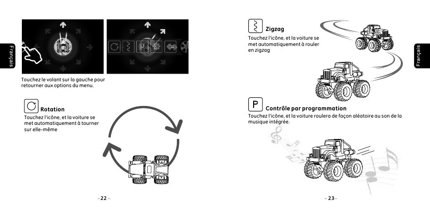Touchez l'ic&ocirc;ne, et la voiture se met automatiquement &agrave; tourner sur elle-m&ecirc;meRotationTouchez le volant sur la gauche pour retourner aux options du menu.22 23Touchez l'ic&ocirc;ne, et la voiture se met automatiquement &agrave; rouler en zigzagTouchez l'ic&ocirc;ne, et la voiture roulera de fa&ccedil;on al&eacute;atoire au son de la musique int&eacute;gr&eacute;e. ZigzagContr&ocirc;le par programmation