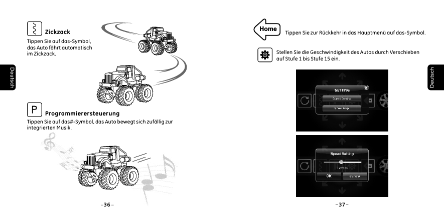 Tippen Sie auf das-Symbol,das Auto f&auml;hrt automatisch im Zickzack.Tippen Sie auf das#-Symbol, das Auto bewegt sich zuf&auml;llig zur integrierten Musik. ZickzackProgrammierersteuerung36 37Home Tippen Sie zur R&uuml;ckkehr in das Hauptmen&uuml; auf das-Symbol.Stellen Sie die Geschwindigkeit des Autos durch Verschieben auf Stufe 1 bis Stufe 15 ein.