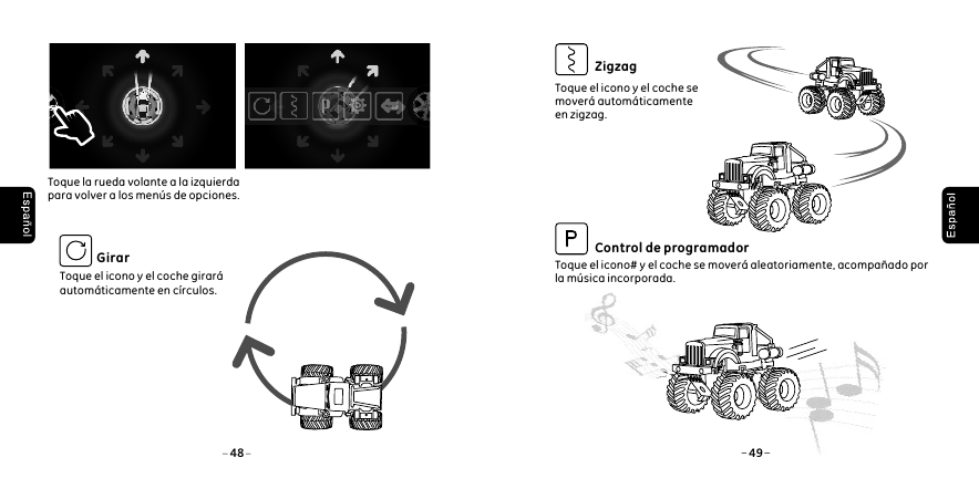 Toque el icono y el coche girar&aacute; autom&aacute;ticamente en c&iacute;rculos.GirarToque la rueda volante a la izquierda para volver a los men&uacute;s de opciones. 48 49Toque el icono y el coche se mover&aacute; autom&aacute;ticamente en zigzag.Toque el icono# y el coche se mover&aacute; aleatoriamente, acompa&ntilde;ado por la m&uacute;sica incorporada. ZigzagControl de programador