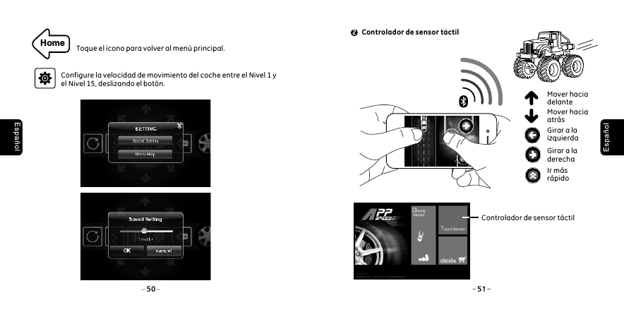 Home Toque el icono para volver al men&uacute; principal.Configure la velocidad de movimiento del coche entre el Nivel 1 y el Nivel 15, deslizando el bot&oacute;n.50 51 Controlador de sensor t&aacute;ctil2Girar a la derechaIr m&aacute;s r&aacute;pidoGirar a la izquierdaMover hacia delanteMover hacia atr&aacute;s Controlador de sensor t&aacute;ctil