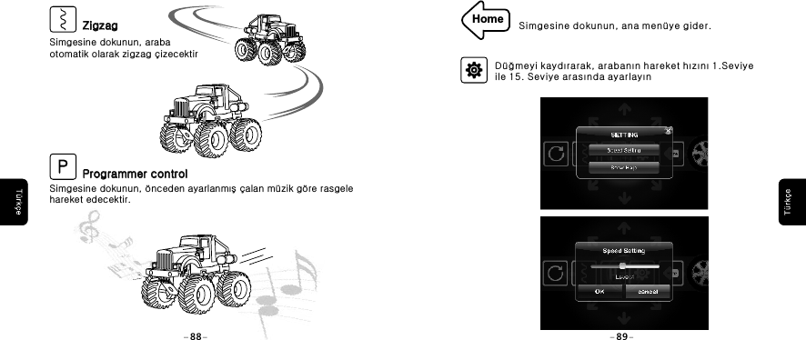 Home Simgesine dokunun, ana men&uuml;ye gider.D&uuml;ğmeyi kaydırarak, arabanın hareket hızını 1.Seviye ile 15. Seviye arasında ayarlayın88 89Simgesine dokunun, araba otomatik olarak zigzag &ccedil;izecektirSimgesine dokunun, &ouml;nceden ayarlanmış &ccedil;alan m&uuml;zik g&ouml;re rasgele hareket edecektir. ZigzagZigzagProgrammer controlProgrammer control