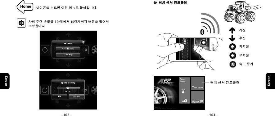 KoreanKorean2 터치 센서 컨트롤러 터치 센서 컨트롤러우회전속도 증가좌회전직진후진 터치 센서 컨트롤러Home 아이콘을 누르면 이전 메뉴로 돌아갑니다.차의 주행 속도를 1단계에서 15단계까지 버튼을 밀어서 조정합니다102 103