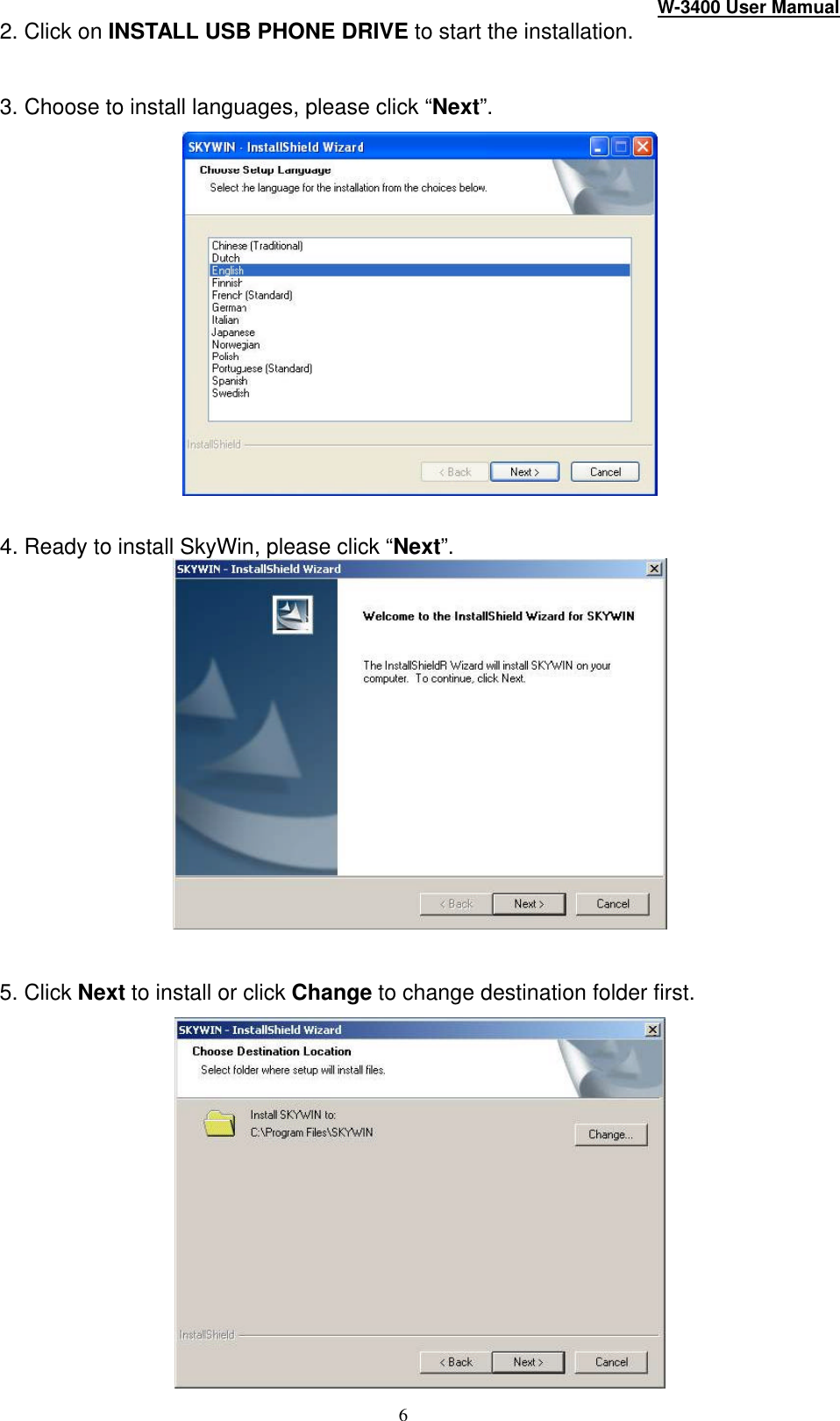 W-3400 User Mamual 6 2. Click on INSTALL USB PHONE DRIVE to start the installation.  3. Choose to install languages, please click “Next”.   4. Ready to install SkyWin, please click “Next”.    5. Click Next to install or click Change to change destination folder first.  