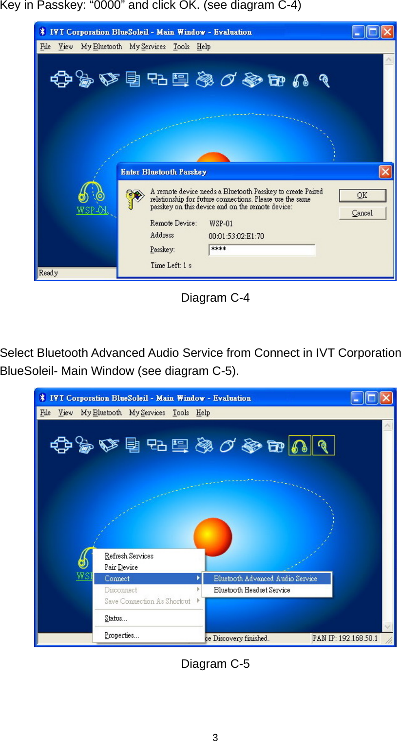  3Key in Passkey: “0000” and click OK. (see diagram C-4)  Diagram C-4   Select Bluetooth Advanced Audio Service from Connect in IVT Corporation BlueSoleil- Main Window (see diagram C-5).  Diagram C-5    