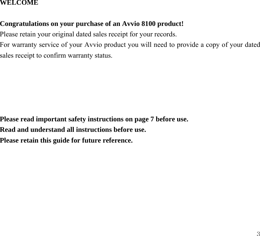  3             WELCOME  Congratulations on your purchase of an Avvio 8100 product! Please retain your original dated sales receipt for your records.     For warranty service of your Avvio product you will need to provide a copy of your dated sales receipt to confirm warranty status.      Please read important safety instructions on page 7 before use. Read and understand all instructions before use. Please retain this guide for future reference.       