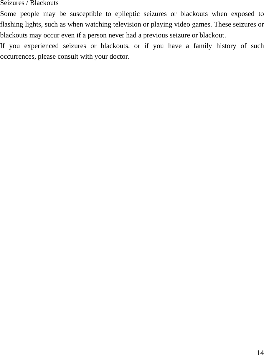     14Seizures / Blackouts Some people may be susceptible to epileptic seizures or blackouts when exposed to flashing lights, such as when watching television or playing video games. These seizures or blackouts may occur even if a person never had a previous seizure or blackout. If you experienced seizures or blackouts, or if you have a family history of such occurrences, please consult with your doctor.                            
